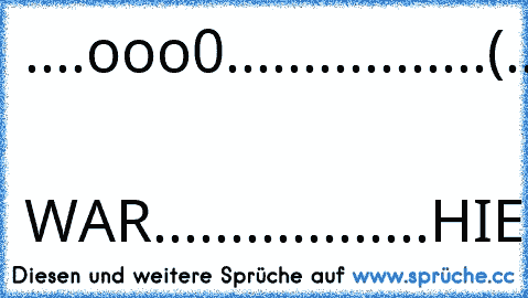 ....ooo0............
.....(...)...0ooo...
......)./.....(...)...
.....(_/.......\.(...
................\_)..
..ICH  WAR.......
...........HIER....