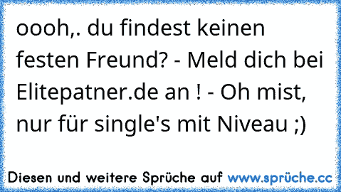 oooh,. du findest keinen festen Freund? - Meld dich bei Elitepatner.de an ! - Oh mist, nur für single's mit Niveau ;)