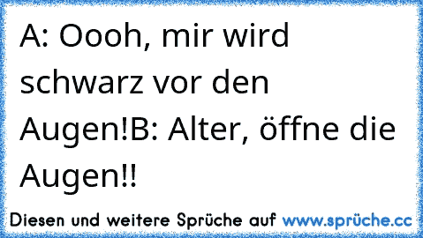 A: Oooh, mir wird schwarz vor den Augen!
B: Alter, öffne die Augen!!