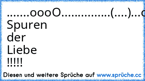 .......oooO........
.......(....)...oooO......
........)../....(....)......
.......(_/......)../.....
................(_/.....
Die Spuren der Liebe !!!!! ♥