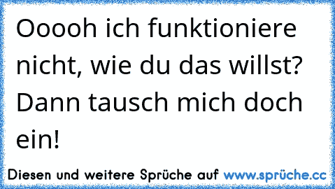 Ooooh ich funktioniere nicht, wie du das willst? Dann tausch mich doch ein!