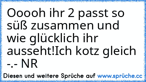 Ooooh ihr 2 passt so süß zusammen und wie glücklich ihr ausseht!
Ich kotz gleich -.- NR