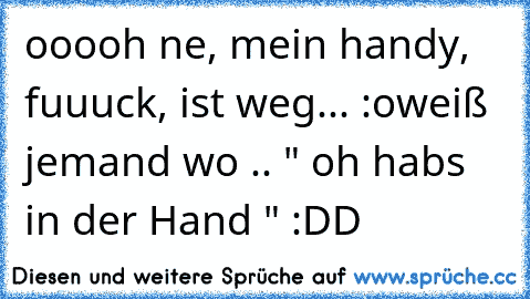 ooooh ne, mein handy, fuuuck, ist weg... :o
weiß jemand wo .. " oh habs in der Hand " :DD