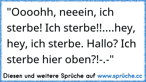 "Oooohh, neeein, ich sterbe! Ich sterbe!!....hey, hey, ich sterbe. Hallo? Ich sterbe hier oben?!-.-"