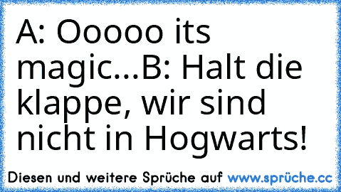 A: Ooooo its magic...
B: Halt die klappe, wir sind nicht in Hogwarts!