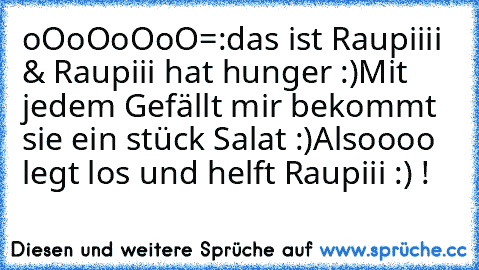 oOoOoOoO=:
das ist Raupiiii ♥
& Raupiii hat hunger :)
Mit jedem Gefällt mir bekommt sie ein stück Salat :)
Alsoooo legt los und helft Raupiii :) !