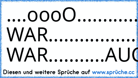 ....oooO.............
....(....)...Oooo...
.....)../....(....)....
....(_/.......)../....
..............(_/.....
...ICH WAR.......
..........HIER......
....oooO............
....(....)...Oooo...
.....)../....(....)...
....(_/.......)../....
..............(_/.....
...ICH WAR........
...AUCH...HIER....