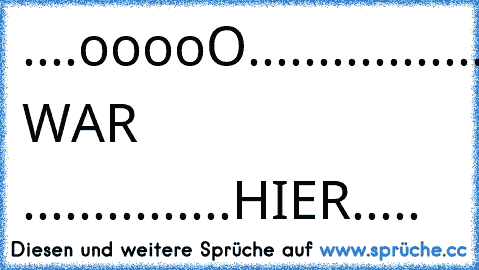 ....ooooO.............
.....(....).....Ooooo...
......)../.......(....)....
......(_/........)../.....
.................(_/.......
…...ICH WAR .....
..........HIER.....