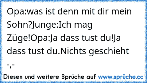 Opa:was ist denn mit dir mein Sohn?
Junge:Ich mag Züge!
Opa:Ja dass tust du!Ja dass tust du.
Nichts geschieht   -,-