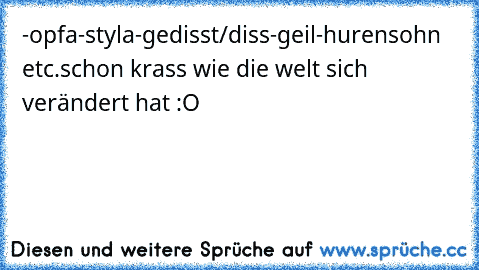 -opfa
-styla
-gedisst/diss
-geil
-hurensohn etc.
schon krass wie die welt sich verändert hat :O