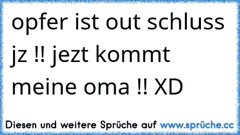 opfer ist out schluss jz !! jezt kommt meine oma !! XD