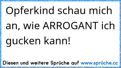 Opferkind schau mich an, wie ARROGANT ich gucken kann!