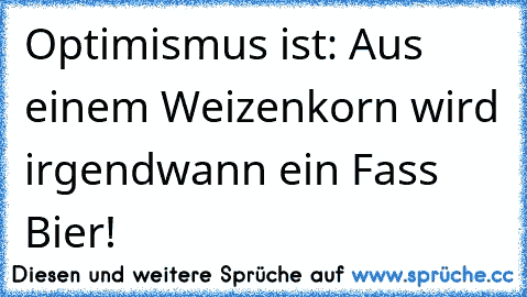 Optimismus ist: Aus einem Weizenkorn wird irgendwann ein Fass Bier!