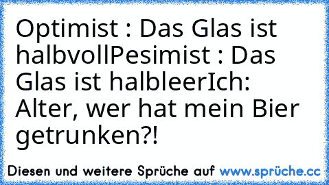 Optimist : Das Glas ist halbvoll
Pesimist : Das Glas ist halbleer
Ich: Alter, wer hat mein Bier getrunken?!