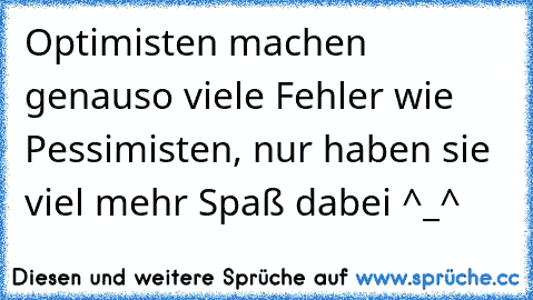 Optimisten machen genauso viele Fehler wie Pessimisten, nur haben sie viel mehr Spaß dabei ^_^