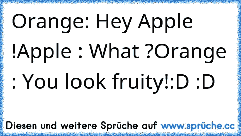 Orange: Hey Apple !
Apple : What ?
Orange : You look fruity!
:D :D