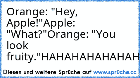 Orange: "Hey, Apple!"
Apple: "What?"
Orange: "You look fruity."
HAHAHAHAHAHAHAHAHAHA