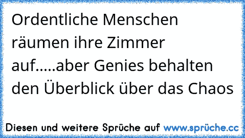 Ordentliche Menschen räumen ihre Zimmer auf.....aber Genies behalten den Überblick über das Chaos