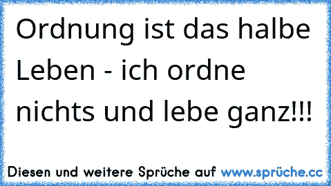 Ordnung ist das halbe Leben - ich ordne nichts und lebe ganz!!!