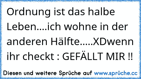 Ordnung ist das halbe Leben....
ich wohne in der anderen Hälfte.....XD
wenn ihr checkt : GEFÄLLT MIR !!