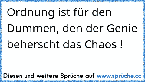 Ordnung ist für den Dummen, den der Genie beherscht das Chaos !