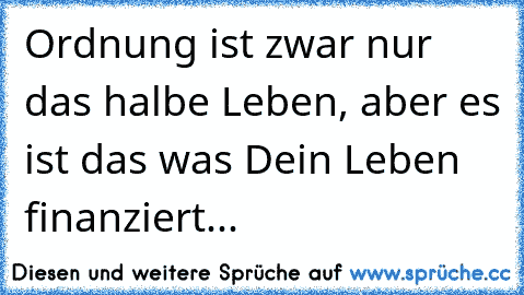 Ordnung ist zwar nur das halbe Leben, aber es ist das was Dein Leben finanziert...