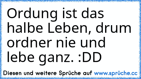 Ordung ist das halbe Leben, drum ordner nie und lebe ganz. :DD