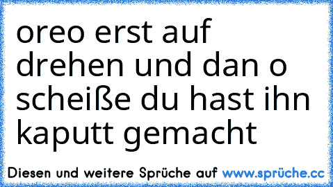 oreo erst auf drehen und dan o scheiße du hast ihn kaputt gemacht