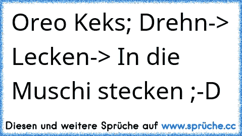 Oreo Keks; Drehn-> Lecken-> In die Muschi stecken ;-D