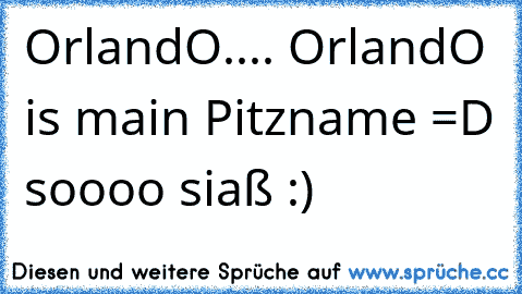 OrlandO.... OrlandO is main Pitzname =D soooo siaß :)