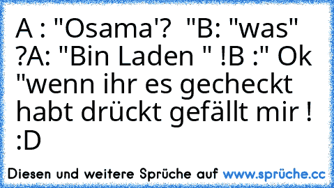 A : "Osama'?  "
B: "was" ?
A: "Bin Laden " !
B :" Ok "
wenn ihr es gecheckt habt drückt gefällt mir ! :D