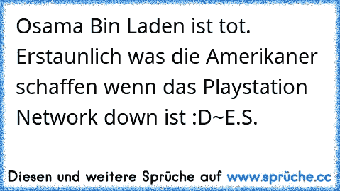 Osama Bin Laden ist tot. Erstaunlich was die Amerikaner schaffen wenn das Playstation Network down ist :D
~E.S.