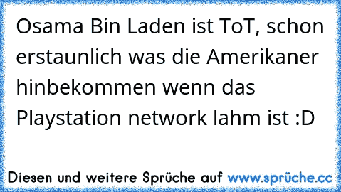 Osama Bin Laden ist ToT, schon erstaunlich was die Amerikaner hinbekommen wenn das Playstation network lahm ist :D