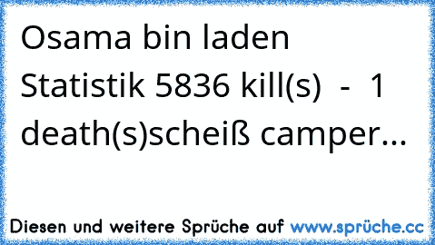 Osama bin laden Statistik 5836 kill(s)  -  1 death(s)
scheiß camper...