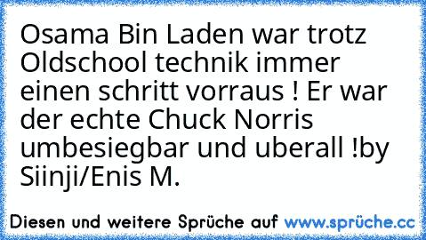 Osama Bin Laden war trotz Oldschool technik immer einen schritt vorraus ! Er war der echte Chuck Norris umbesiegbar und uberall !
by Siinji/Enis M.