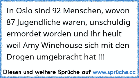 In Oslo sind 92 Menschen, wovon 87 Jugendliche waren, unschuldig ermordet worden und ihr heult weil Amy Winehouse sich mit den Drogen umgebracht hat !!!