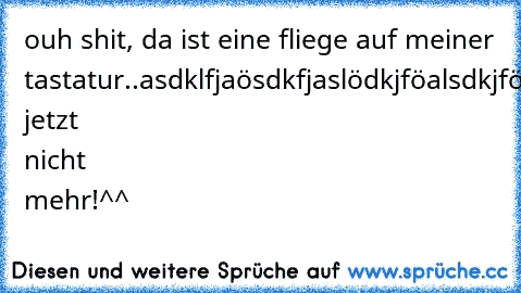 ouh shit, da ist eine fliege auf meiner tastatur..asdklfjaösdkfjaslödkjföalsdkjfölasdföasjdfl..hehe jetzt nicht mehr!^^