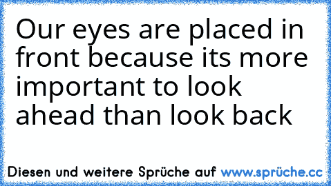 Our eyes are placed in front because its more important to look ahead than look back ♥