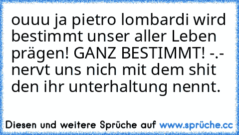 ouuu ja pietro lombardi wird bestimmt unser aller Leben prägen! GANZ BESTIMMT! -.- nervt uns nich mit dem shit den ihr unterhaltung nennt.