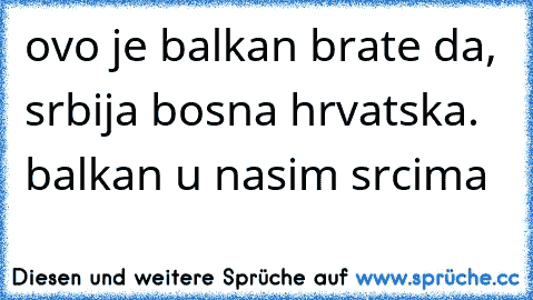 ovo je balkan brate da, srbija bosna hrvatska. balkan u nasim srcima ♥