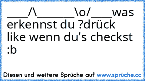 ____/\_______\o/____
was erkennst du ?
drück like wenn du's checkst :b