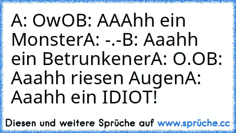 A: OwO
B: AAAhh ein Monster
A: -.-
B: Aaahh ein Betrunkener
A: O.O
B: Aaahh riesen Augen
A: Aaahh ein IDIOT!