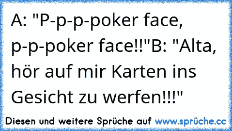 A: "P-p-p-poker face, p-p-poker face!!"
B: "Alta, hör auf mir Karten ins Gesicht zu werfen!!!"