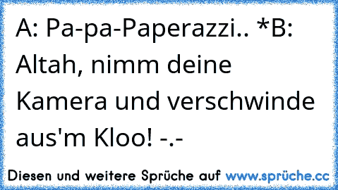 A: Pa-pa-Paperazzi.. *
B: Altah, nimm deine Kamera und verschwinde aus'm Kloo! -.-