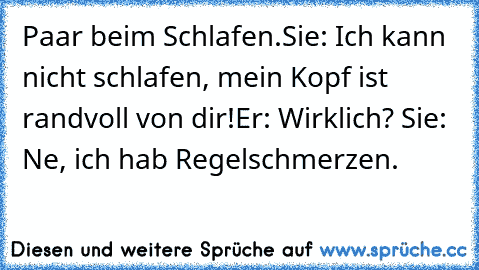 Paar beim Schlafen.
Sie: Ich kann nicht schlafen, mein Kopf ist randvoll von dir!
Er: Wirklich? ♥
Sie: Ne, ich hab Regelschmerzen.