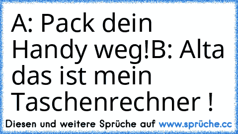 A: Pack dein Handy weg!
B: Alta das ist mein Taschenrechner !