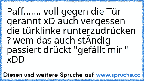 Paff...
.... voll gegen die Tür gerannt xD auch vergessen die türklinke runterzudrücken ? wem das auch stândig passiert drückt "gefällt mir " xDD