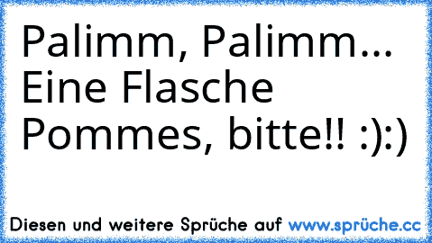 Palimm, Palimm... Eine Flasche Pommes, bitte!! :):)