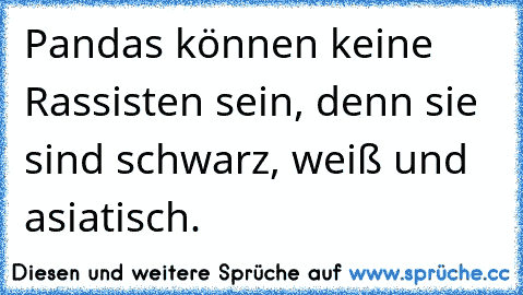 Pandas können keine Rassisten sein, denn sie sind schwarz, weiß und asiatisch.