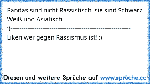 Pandas sind nicht Rassistisch, sie sind Schwarz Weiß und Asiatisch :)
----------------------------------------------------------------
 Liken wer gegen Rassismus ist! :)